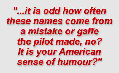 "...it is odd how often these names come from a mistake or gaffe the pilot made, no? It is your American sense of humour?"