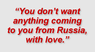 "You don’t want anything coming to you from Russia, with love.” 