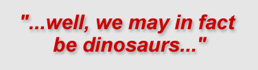 "...well, we may in fact be dinosaurs..."