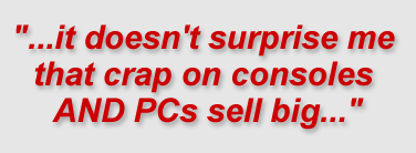 "...it doesn't surprise me that crap on consoles AND PCs sell big.."