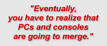 "Eventually, you have to realize that PCs and consoles are going to merge."