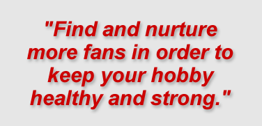 "Find and nurture more fans in order to keep your hobby healthy and strong."