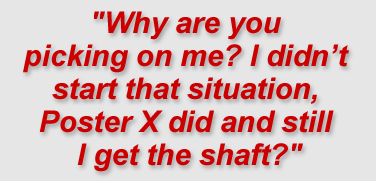 “Why are you picking on me? I didn’t start that situation, Poster X did and still I get the shaft?”