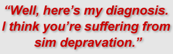 "Well, here’s my diagnosis. I think you’re suffering from sim depravation."
