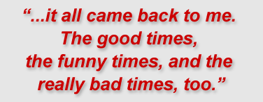 "...it all came back to me. The good times, the funny times, and the really bad times, too."